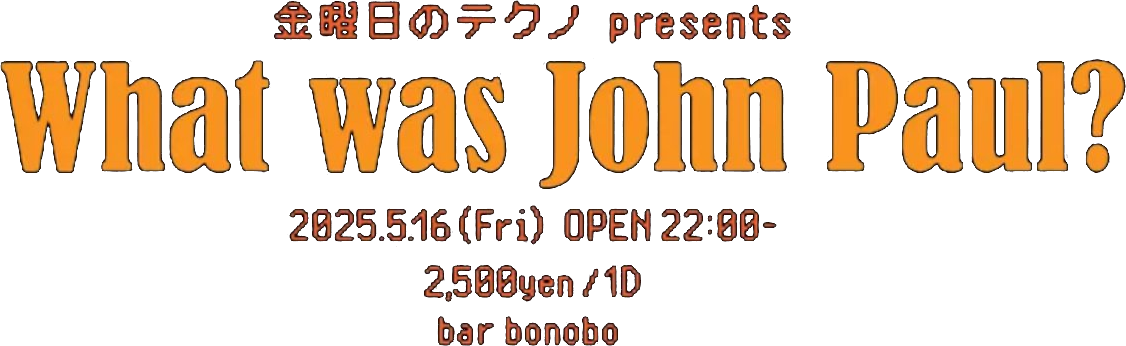 金曜日のテクノ presents - What was John Paul? — 2025.5.16 (Fri) OPEN 22:00- / 2,500yen / 1D / bar bonobo